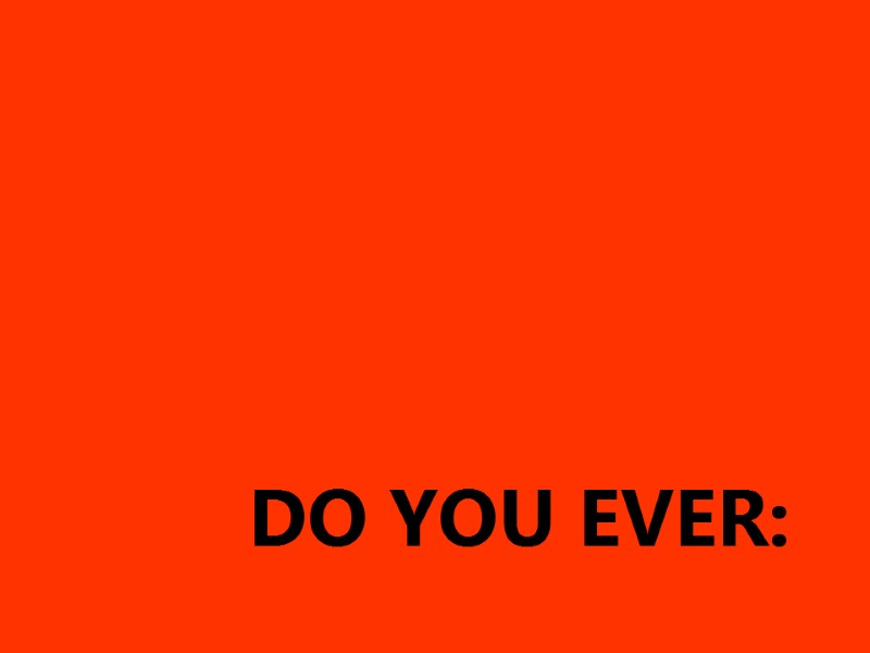 DO YOU EVER:
